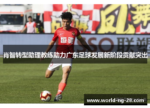 肖智转型助理教练助力广东足球发展新阶段贡献突出 肖智转型助理教练助力广东足球发展新阶段贡献突出