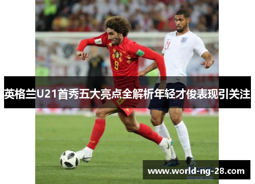 英格兰U21首秀五大亮点全解析年轻才俊表现引关注 英格兰U21首秀五大亮点全解析年轻才俊表现引关注