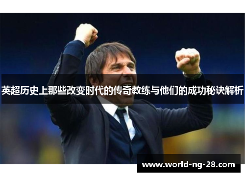 英超历史上那些改变时代的传奇教练与他们的成功秘诀解析 英超历史上那些改变时代的传奇教练与他们的成功秘诀解析