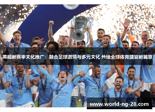 英超新赛季文化推广:融合足球激情与多元文化 共绘全球体育盛宴新篇章 英超新赛季文化推广:融合足球激情与多元文化 共绘全球体育盛宴新篇章