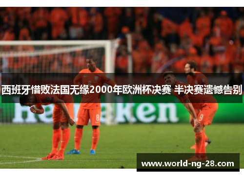 西班牙惜败法国无缘2000年欧洲杯决赛 半决赛遗憾告别 西班牙惜败法国无缘2000年欧洲杯决赛 半决赛遗憾告别