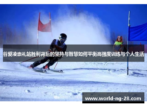 谷爱凌崇礼站胜利背后的坚持与智慧如何平衡高强度训练与个人生活 谷爱凌崇礼站胜利背后的坚持与智慧如何平衡高强度训练与个人生活