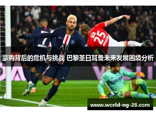豪购背后的危机与挑战 巴黎圣日耳曼未来发展困境分析 豪购背后的危机与挑战 巴黎圣日耳曼未来发展困境分析