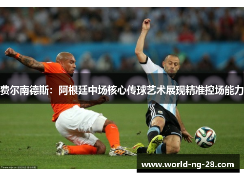 费尔南德斯:阿根廷中场核心传球艺术展现精准控场能力 费尔南德斯:阿根廷中场核心传球艺术展现精准控场能力