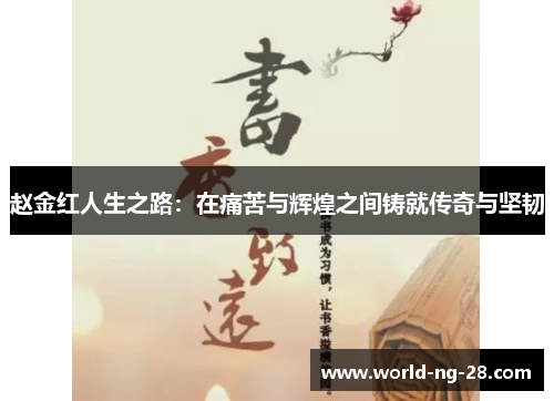 赵金红人生之路:在痛苦与辉煌之间铸就传奇与坚韧 赵金红人生之路:在痛苦与辉煌之间铸就传奇与坚韧