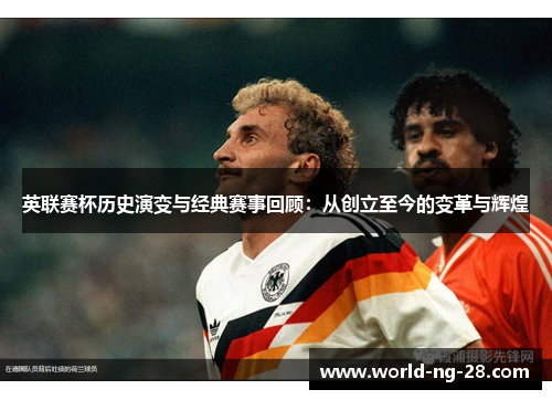 英联赛杯历史演变与经典赛事回顾:从创立至今的变革与辉煌 英联赛杯历史演变与经典赛事回顾:从创立至今的变革与辉煌
