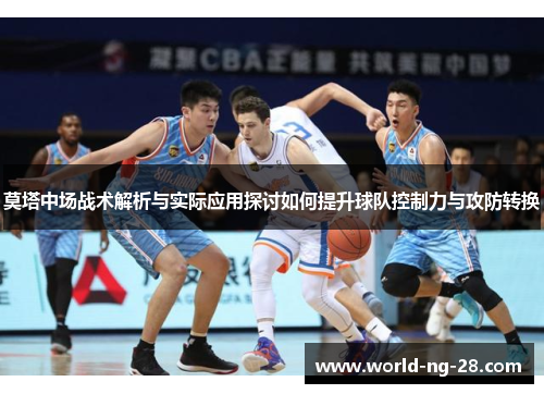 莫塔中场战术解析与实际应用探讨如何提升球队控制力与攻防转换 莫塔中场战术解析与实际应用探讨如何提升球队控制力与攻防转换