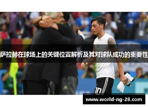 萨拉赫在球场上的关键位置解析及其对球队成功的重要性 萨拉赫在球场上的关键位置解析及其对球队成功的重要性