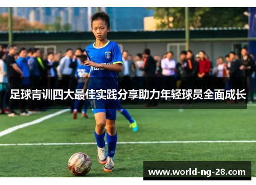 足球青训四大最佳实践分享助力年轻球员全面成长 足球青训四大最佳实践分享助力年轻球员全面成长