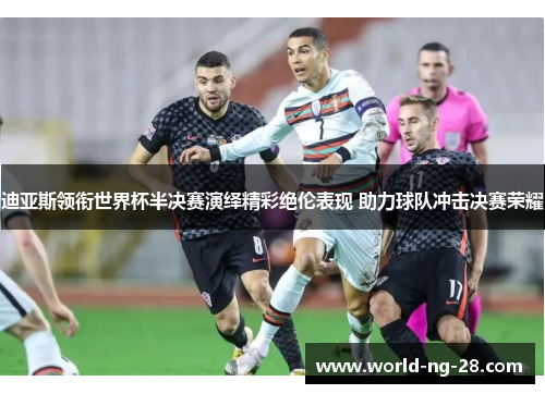 迪亚斯领衔世界杯半决赛演绎精彩绝伦表现 助力球队冲击决赛荣耀 迪亚斯领衔世界杯半决赛演绎精彩绝伦表现 助力球队冲击决赛荣耀
