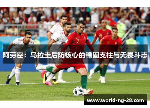 阿劳霍:乌拉圭后防核心的稳固支柱与无畏斗志 阿劳霍:乌拉圭后防核心的稳固支柱与无畏斗志