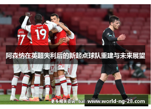 阿森纳在英超失利后的新起点球队重建与未来展望 阿森纳在英超失利后的新起点球队重建与未来展望