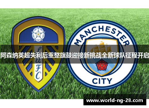 阿森纳英超失利后重整旗鼓迎接新挑战全新球队征程开启 阿森纳英超失利后重整旗鼓迎接新挑战全新球队征程开启