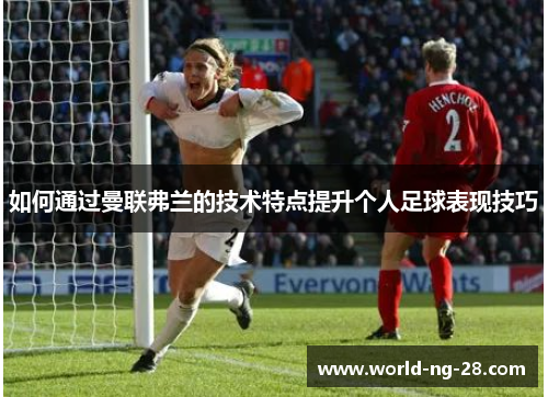 如何通过曼联弗兰的技术特点提升个人足球表现技巧 如何通过曼联弗兰的技术特点提升个人足球表现技巧
