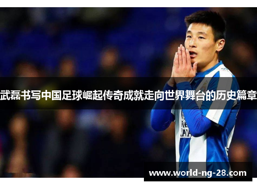 武磊书写中国足球崛起传奇成就走向世界舞台的历史篇章 武磊书写中国足球崛起传奇成就走向世界舞台的历史篇章