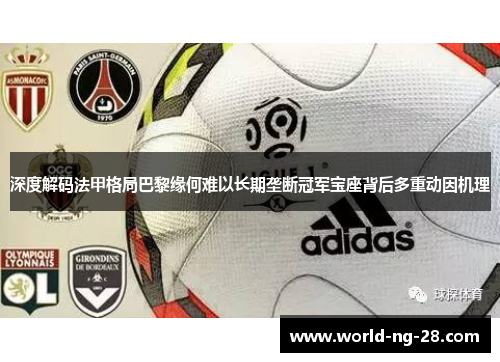 深度解码法甲格局巴黎缘何难以长期垄断冠军宝座背后多重动因机理 深度解码法甲格局巴黎缘何难以长期垄断冠军宝座背后多重动因机理