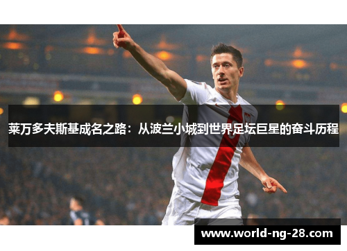 莱万多夫斯基成名之路:从波兰小城到世界足坛巨星的奋斗历程 莱万多夫斯基成名之路:从波兰小城到世界足坛巨星的奋斗历程