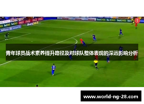 青年球员战术素养提升路径及对球队整体表现的深远影响分析
