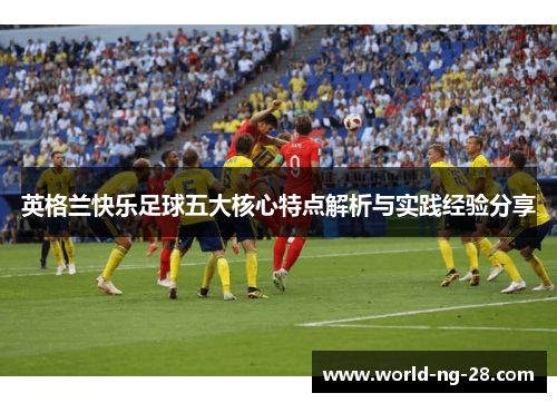 英格兰快乐足球五大核心特点解析与实践经验分享 英格兰快乐足球五大核心特点解析与实践经验分享