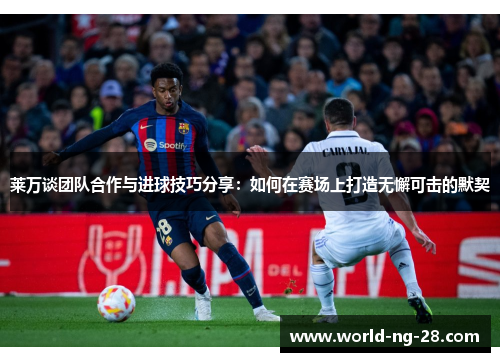 莱万谈团队合作与进球技巧分享：如何在赛场上打造无懈可击的默契