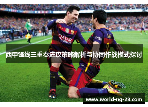 西甲锋线三重奏进攻策略解析与协同作战模式探讨 西甲锋线三重奏进攻策略解析与协同作战模式探讨