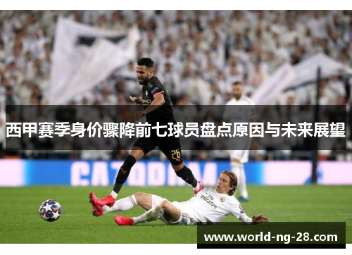 西甲赛季身价骤降前七球员盘点原因与未来展望 西甲赛季身价骤降前七球员盘点原因与未来展望