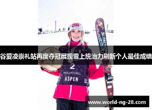 谷爱凌崇礼站再度夺冠展现雪上统治力刷新个人最佳成绩 谷爱凌崇礼站再度夺冠展现雪上统治力刷新个人最佳成绩
