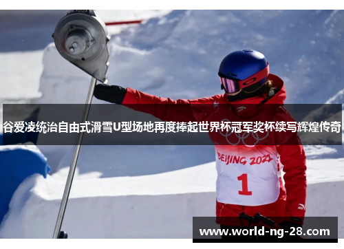 谷爱凌统治自由式滑雪U型场地再度捧起世界杯冠军奖杯续写辉煌传奇 谷爱凌统治自由式滑雪U型场地再度捧起世界杯冠军奖杯续写辉煌传奇