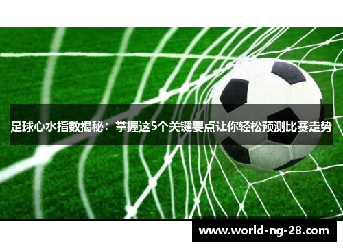 足球心水指数揭秘:掌握这5个关键要点让你轻松预测比赛走势 足球心水指数揭秘:掌握这5个关键要点让你轻松预测比赛走势