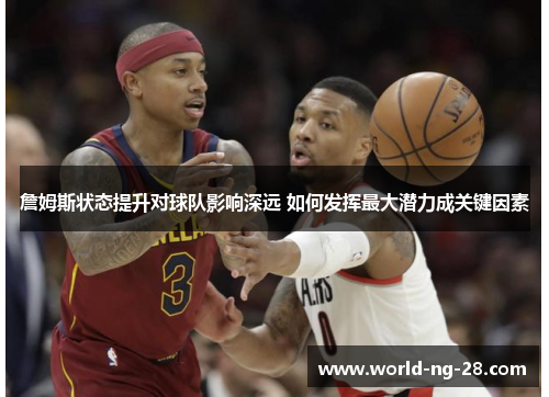 詹姆斯状态提升对球队影响深远 如何发挥最大潜力成关键因素