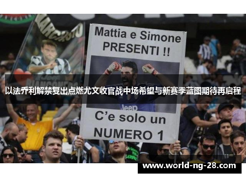 以法乔利解禁复出点燃尤文收官战中场希望与新赛季蓝图期待再启程