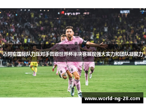 迈阿密国际队力压对手晋级世界杯半决赛展现强大实力和团队凝聚力 迈阿密国际队力压对手晋级世界杯半决赛展现强大实力和团队凝聚力