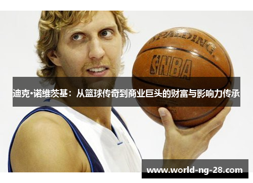 迪克·诺维茨基:从篮球传奇到商业巨头的财富与影响力传承 迪克·诺维茨基:从篮球传奇到商业巨头的财富与影响力传承