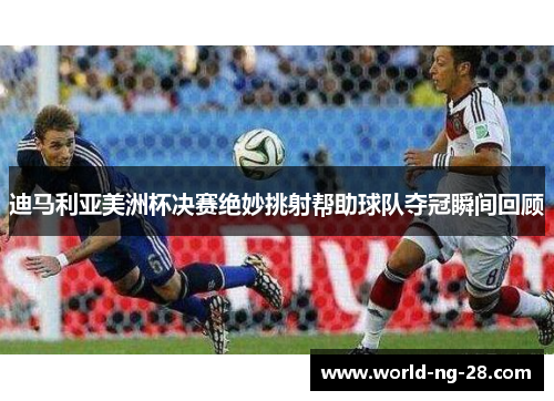 迪马利亚美洲杯决赛绝妙挑射帮助球队夺冠瞬间回顾 迪马利亚美洲杯决赛绝妙挑射帮助球队夺冠瞬间回顾