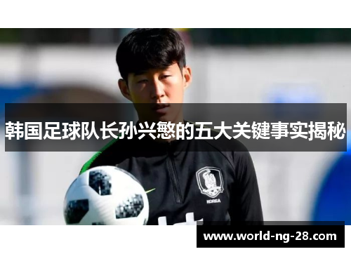 韩国足球队长孙兴慜的五大关键事实揭秘 韩国足球队长孙兴慜的五大关键事实揭秘