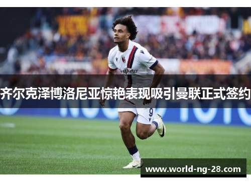 齐尔克泽博洛尼亚惊艳表现吸引曼联正式签约 齐尔克泽博洛尼亚惊艳表现吸引曼联正式签约