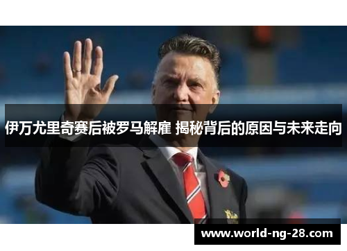 伊万尤里奇赛后被罗马解雇 揭秘背后的原因与未来走向